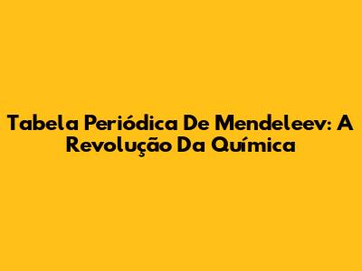 Tabela Periódica De Mendeleev: A Revolução Da Química