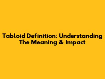 Tabloid Definition: Understanding The Meaning & Impact