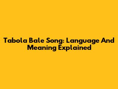 Tabola Bale Song: Language And Meaning Explained
