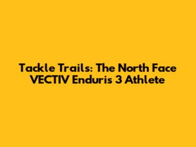 Tackle Trails: The North Face VECTIV Enduris 3 Athlete