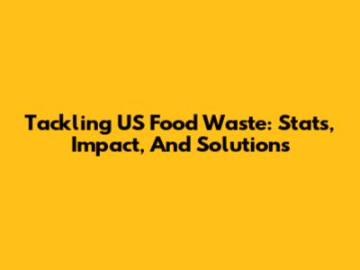 Tackling US Food Waste: Stats, Impact, And Solutions