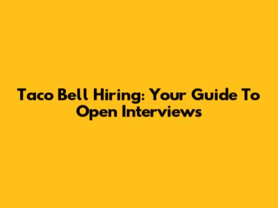 Taco Bell Hiring: Your Guide To Open Interviews