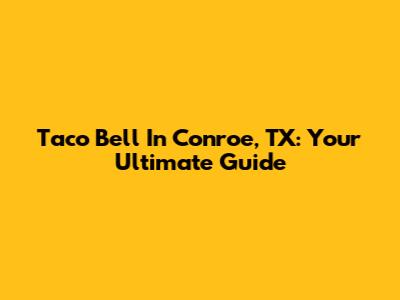Taco Bell In Conroe, TX: Your Ultimate Guide