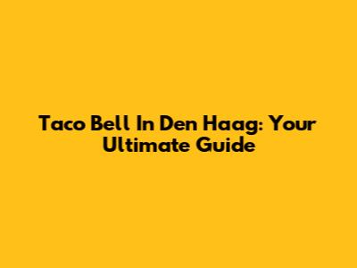 Taco Bell In Den Haag: Your Ultimate Guide