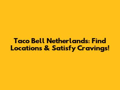 Taco Bell Netherlands: Find Locations & Satisfy Cravings!