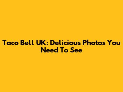 Taco Bell UK: Delicious Photos You Need To See
