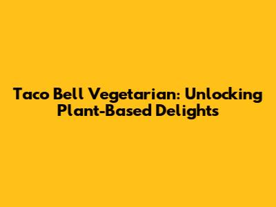 Taco Bell Vegetarian: Unlocking Plant-Based Delights