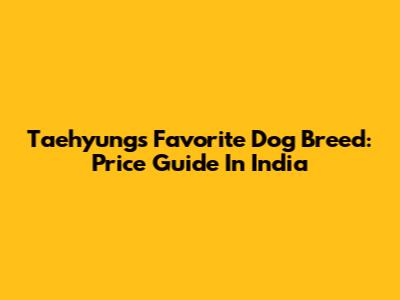 Taehyung's Favorite Dog Breed: Price Guide In India