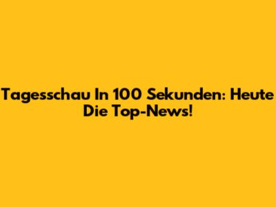 Tagesschau In 100 Sekunden: Heute Die Top-News!