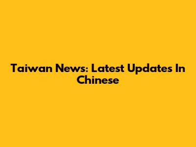 Taiwan News: Latest Updates In Chinese