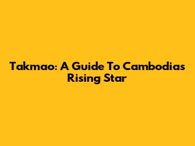Takmao: A Guide To Cambodia's Rising Star