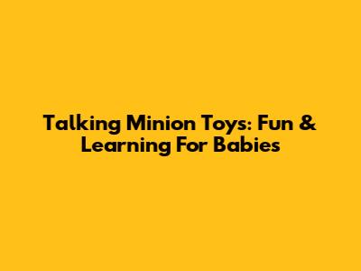 Talking Minion Toys: Fun & Learning For Babies