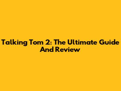 Talking Tom 2: The Ultimate Guide And Review
