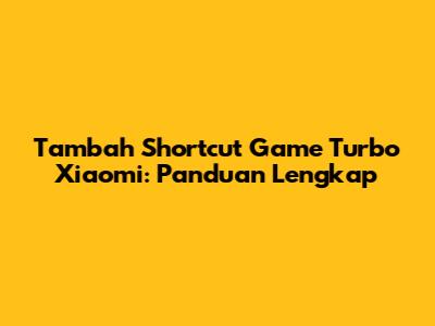 Tambah Shortcut Game Turbo Xiaomi: Panduan Lengkap
