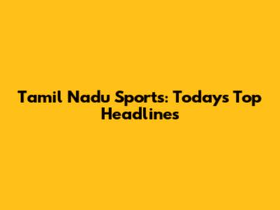 Tamil Nadu Sports: Today's Top Headlines