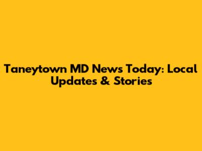 Taneytown MD News Today: Local Updates & Stories
