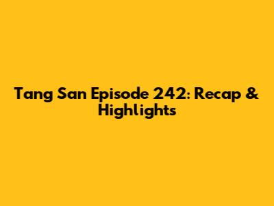 Tang San Episode 242: Recap & Highlights