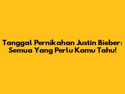 Tanggal Pernikahan Justin Bieber: Semua Yang Perlu Kamu Tahu!