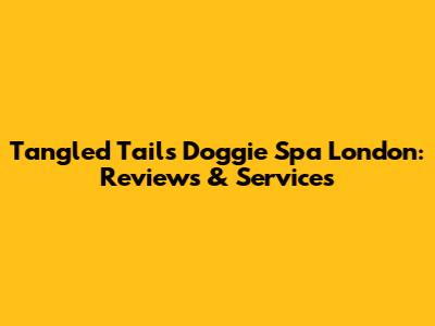 Tangled Tails Doggie Spa London: Reviews & Services
