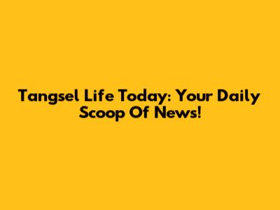 Tangsel Life Today: Your Daily Scoop Of News!