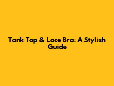 Tank Top & Lace Bra: A Stylish Guide