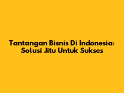 Tantangan Bisnis Di Indonesia: Solusi Jitu Untuk Sukses