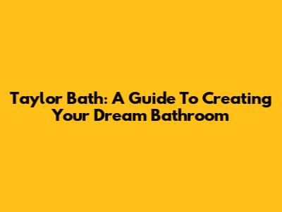 Taylor Bath: A Guide To Creating Your Dream Bathroom