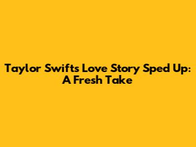 Taylor Swift's "Love Story" Sped Up: A Fresh Take