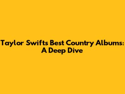 Taylor Swift's Best Country Albums: A Deep Dive
