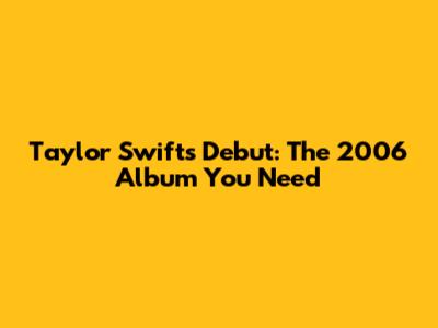 Taylor Swift's Debut: The 2006 Album You Need