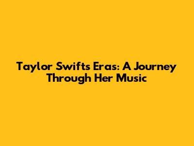 Taylor Swift's Eras: A Journey Through Her Music