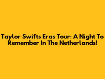 Taylor Swift's Eras Tour: A Night To Remember In The Netherlands!