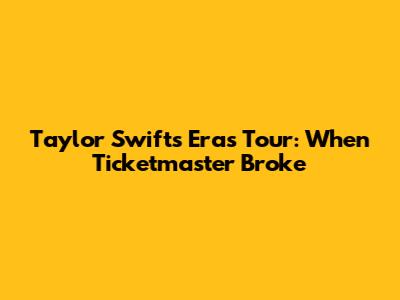 Taylor Swift's Eras Tour: When Ticketmaster Broke