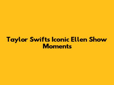 Taylor Swift's Iconic Ellen Show Moments