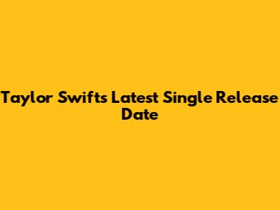 Taylor Swift's Latest Single Release Date