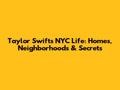 Taylor Swift's NYC Life: Homes, Neighborhoods & Secrets