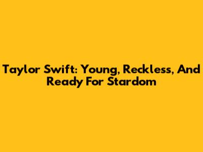 Taylor Swift: Young, Reckless, And Ready For Stardom