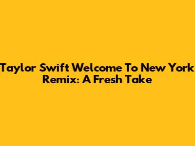 Taylor Swift "Welcome To New York" Remix: A Fresh Take