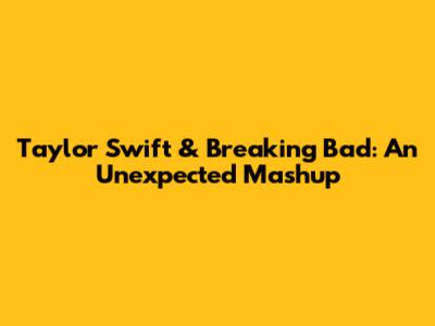 Taylor Swift & Breaking Bad: An Unexpected Mashup