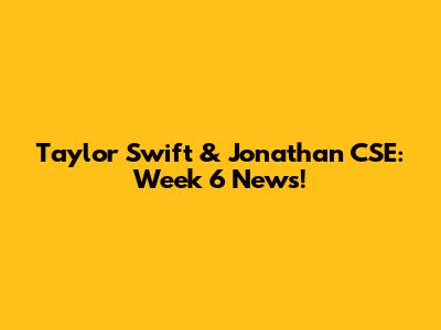 Taylor Swift & Jonathan CSE: Week 6 News!