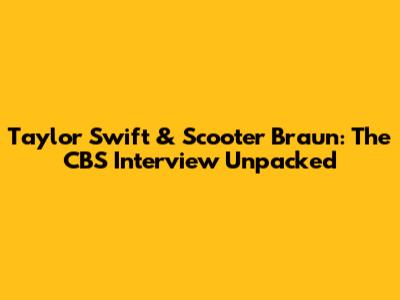 Taylor Swift & Scooter Braun: The CBS Interview Unpacked