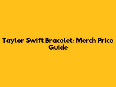 Taylor Swift Bracelet: Merch Price Guide