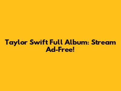 Taylor Swift Full Album: Stream Ad-Free!
