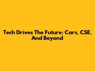 Tech Drives The Future: Cars, CSE, And Beyond