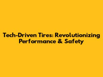 Tech-Driven Tires: Revolutionizing Performance & Safety