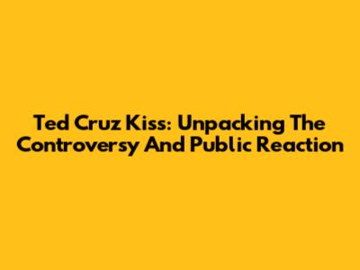 Ted Cruz Kiss: Unpacking The Controversy And Public Reaction