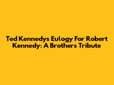 Ted Kennedy's Eulogy For Robert Kennedy: A Brother's Tribute