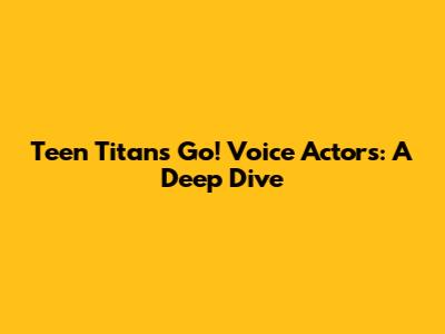 Teen Titans Go! Voice Actors: A Deep Dive