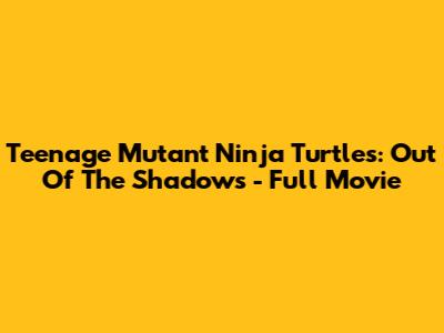 Teenage Mutant Ninja Turtles: Out Of The Shadows - Full Movie