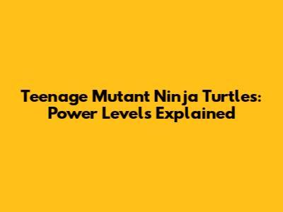 Teenage Mutant Ninja Turtles: Power Levels Explained